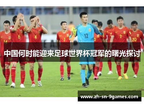 中国何时能迎来足球世界杯冠军的曙光探讨