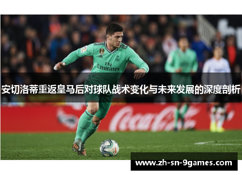 安切洛蒂重返皇马后对球队战术变化与未来发展的深度剖析