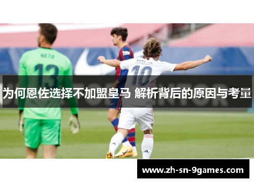 为何恩佐选择不加盟皇马 解析背后的原因与考量