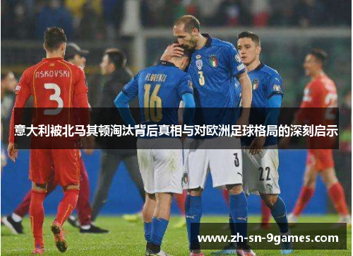 意大利被北马其顿淘汰背后真相与对欧洲足球格局的深刻启示