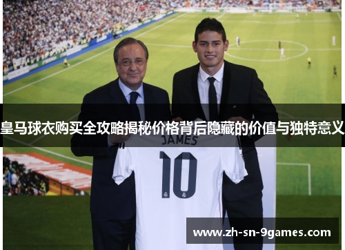 皇马球衣购买全攻略揭秘价格背后隐藏的价值与独特意义