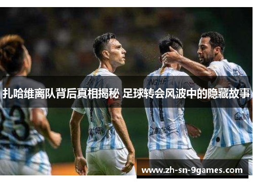 扎哈维离队背后真相揭秘 足球转会风波中的隐藏故事