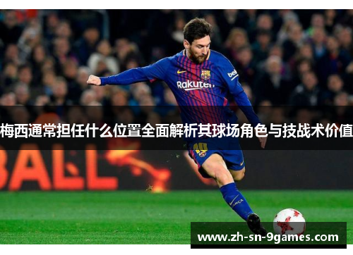 梅西通常担任什么位置全面解析其球场角色与技战术价值