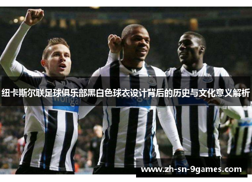 纽卡斯尔联足球俱乐部黑白色球衣设计背后的历史与文化意义解析