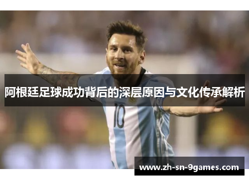 阿根廷足球成功背后的深层原因与文化传承解析