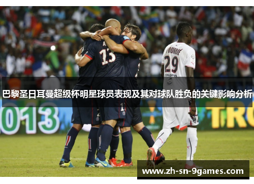 巴黎圣日耳曼超级杯明星球员表现及其对球队胜负的关键影响分析