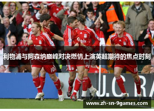 利物浦与阿森纳巅峰对决燃情上演英超期待的焦点时刻