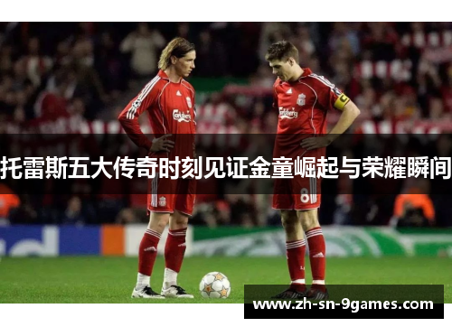 托雷斯五大传奇时刻见证金童崛起与荣耀瞬间