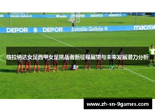 格拉纳达女足西甲女足挑战者新征程展望与未来发展潜力分析