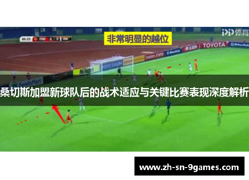 桑切斯加盟新球队后的战术适应与关键比赛表现深度解析