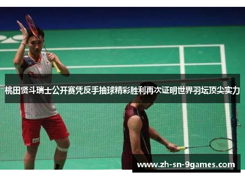 桃田贤斗瑞士公开赛凭反手抽球精彩胜利再次证明世界羽坛顶尖实力