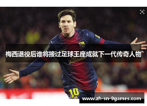 梅西退役后谁将接过足球王座成就下一代传奇人物