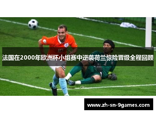 法国在2000年欧洲杯小组赛中逆袭荷兰惊险晋级全程回顾