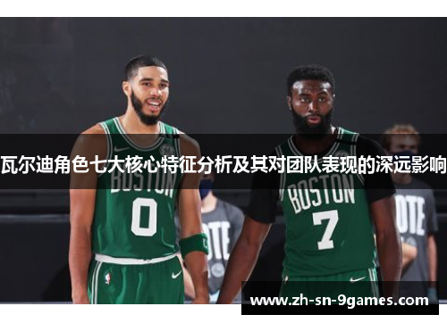 瓦尔迪角色七大核心特征分析及其对团队表现的深远影响