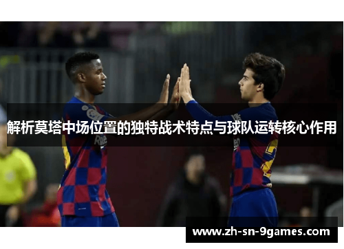 解析莫塔中场位置的独特战术特点与球队运转核心作用