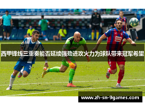 西甲锋线三重奏能否延续强劲进攻火力为球队带来冠军希望