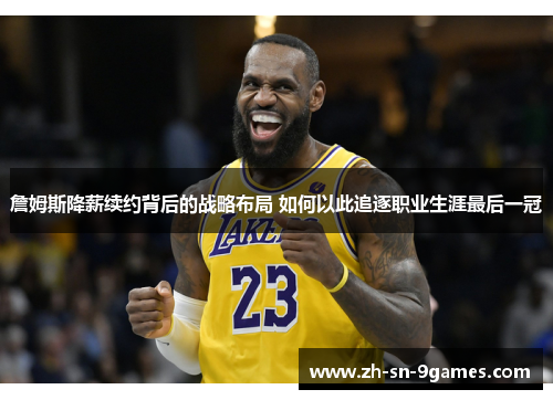 詹姆斯降薪续约背后的战略布局 如何以此追逐职业生涯最后一冠