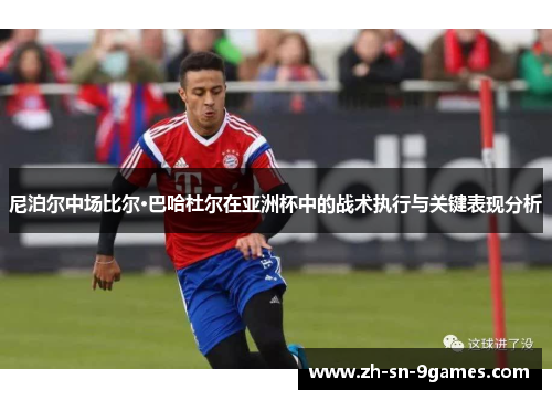 尼泊尔中场比尔·巴哈杜尔在亚洲杯中的战术执行与关键表现分析