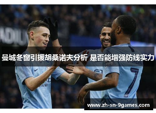 曼城冬窗引援胡桑诺夫分析 是否能增强防线实力