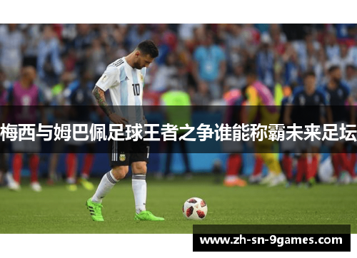 梅西与姆巴佩足球王者之争谁能称霸未来足坛