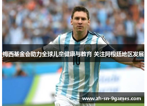 梅西基金会助力全球儿童健康与教育 关注阿根廷地区发展