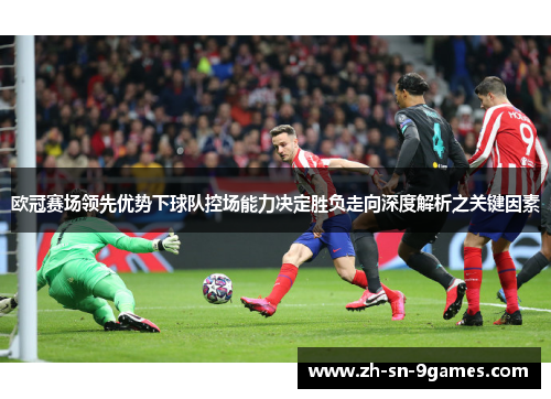 欧冠赛场领先优势下球队控场能力决定胜负走向深度解析之关键因素