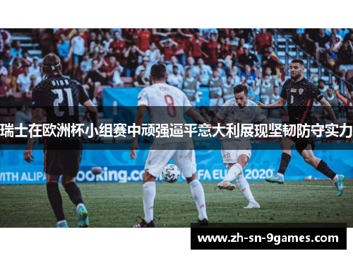 瑞士在欧洲杯小组赛中顽强逼平意大利展现坚韧防守实力
