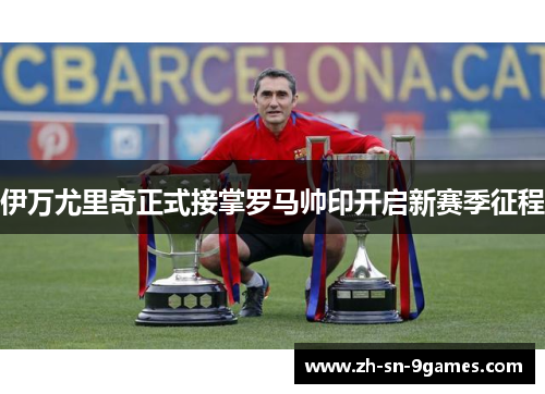 伊万尤里奇正式接掌罗马帅印开启新赛季征程