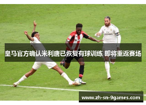 皇马官方确认米利唐已恢复有球训练 即将重返赛场