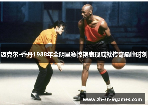 迈克尔·乔丹1988年全明星赛惊艳表现成就传奇巅峰时刻 迈克尔·乔丹1988年全明星赛惊艳表现成就传奇巅峰时刻
