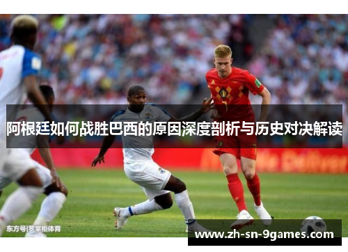 阿根廷如何战胜巴西的原因深度剖析与历史对决解读