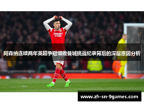 阿森纳连续两年英超争冠惜败曼城挑战纪录背后的深层原因分析 阿森纳连续两年英超争冠惜败曼城挑战纪录背后的深层原因分析