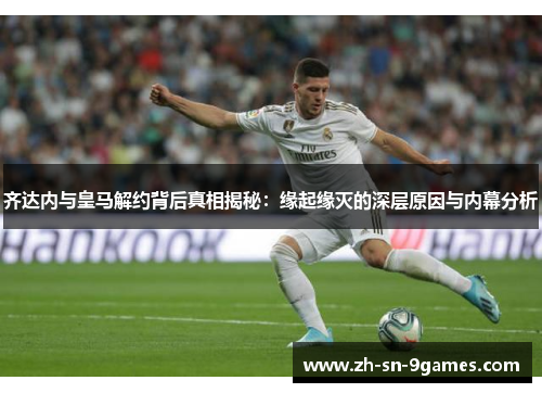 齐达内与皇马解约背后真相揭秘:缘起缘灭的深层原因与内幕分析 齐达内与皇马解约背后真相揭秘:缘起缘灭的深层原因与内幕分析